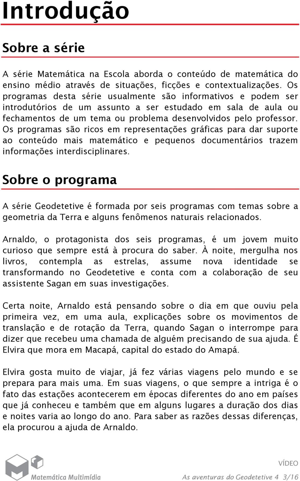 Os programas são ricos em representações gráficas para dar suporte ao conteúdo mais matemático e pequenos documentários trazem informações interdisciplinares.