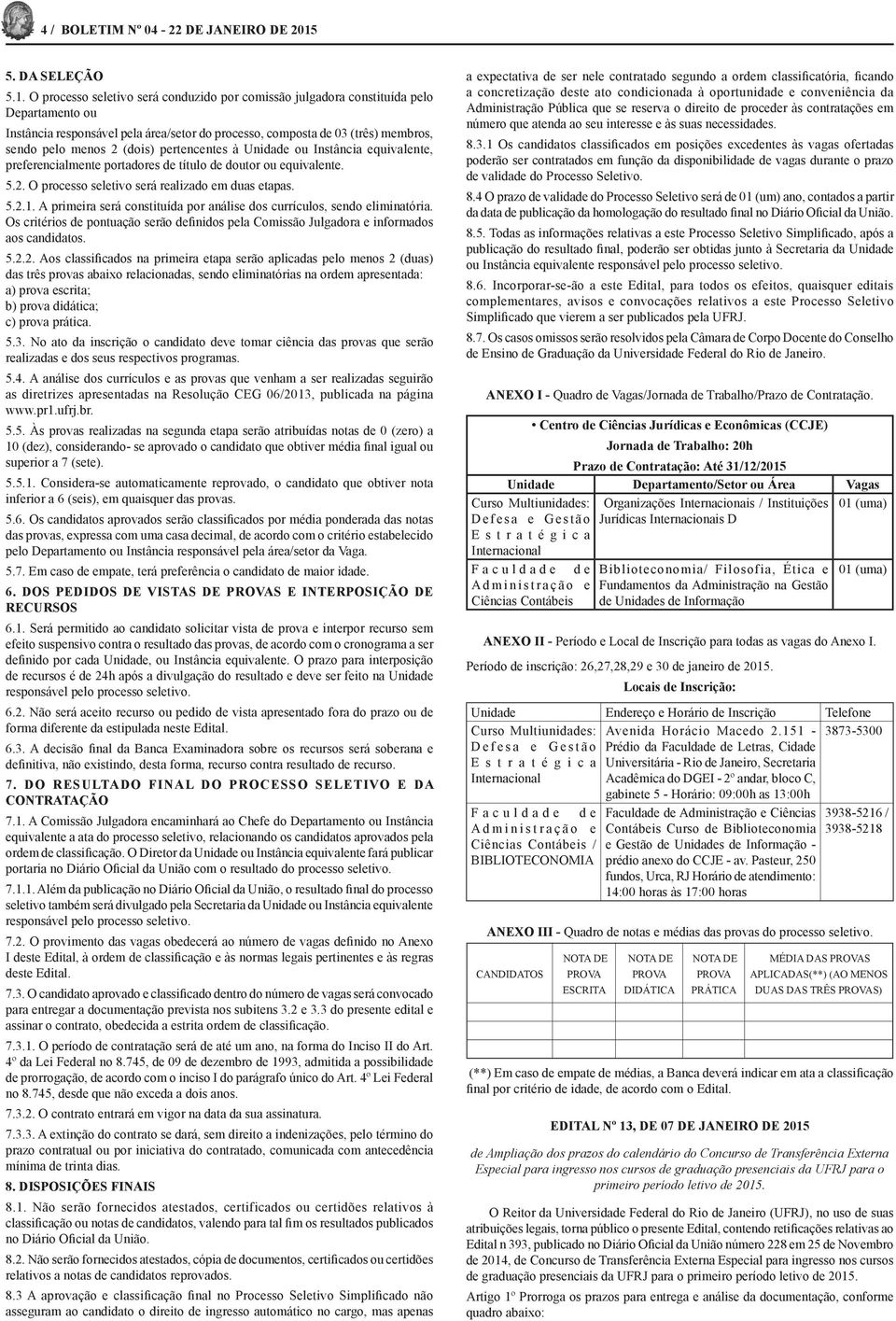 O processo seletivo será conduzido por comissão julgadora constituída pelo Departamento ou Instância responsável pela área/setor do processo, composta de 03 (três) membros, sendo pelo menos 2 (dois)