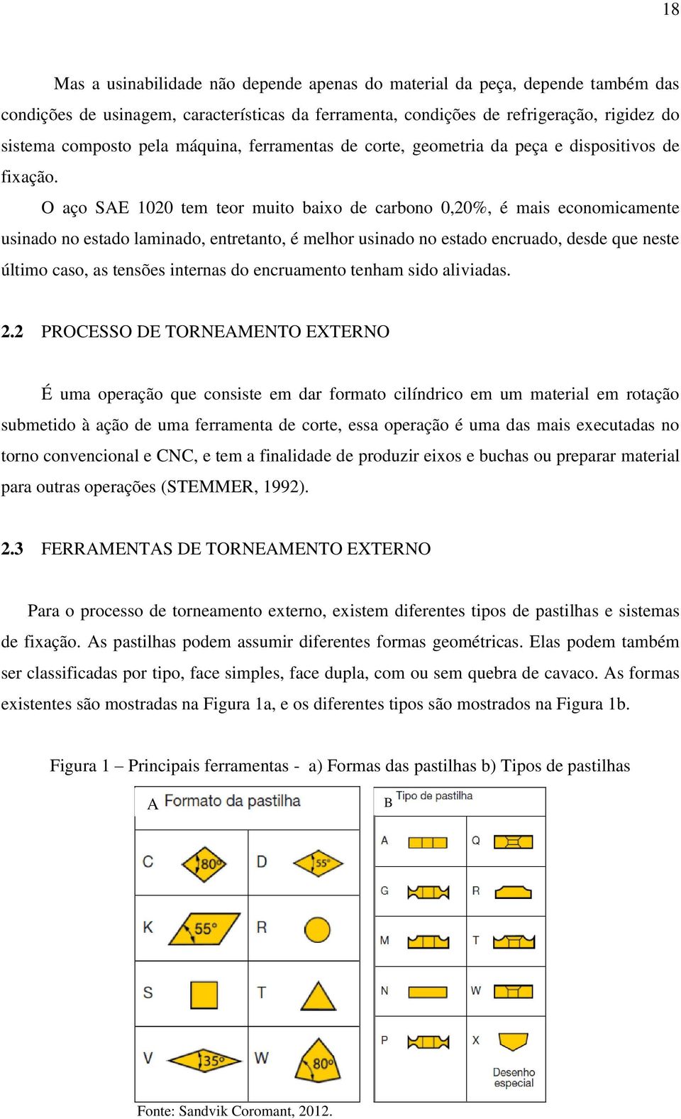 O aço SAE 1020 tem teor muito baixo de carbono 0,20%, é mais economicamente usinado no estado laminado, entretanto, é melhor usinado no estado encruado, desde que neste último caso, as tensões