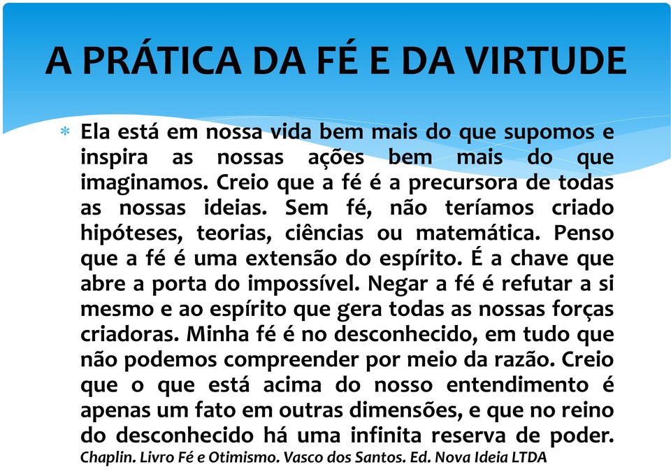 É a chave que abre a porta do impossível. Negar a fé é refutar a si mesmo e ao espírito que gera todas as nossas forças criadoras.