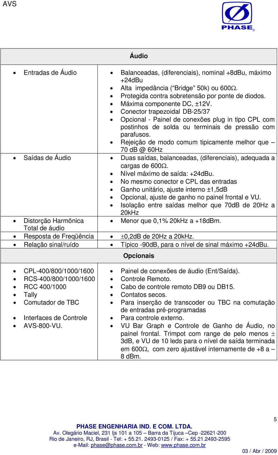 Rejeição de modo comum tipicamente melhor que 70 db @ 60Hz Saídas de Áudio Duas saídas, balanceadas, (diferenciais), adequada a cargas de 600. Nível máximo de saída: +24dBu.