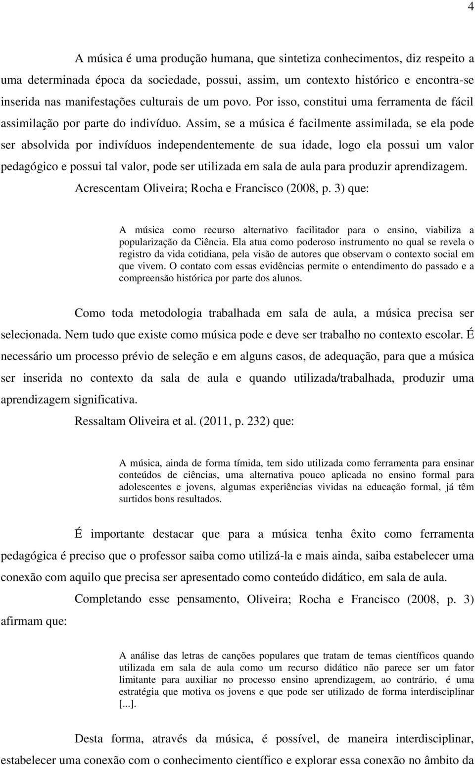 Assim, se a música é facilmente assimilada, se ela pode ser absolvida por indivíduos independentemente de sua idade, logo ela possui um valor pedagógico e possui tal valor, pode ser utilizada em sala