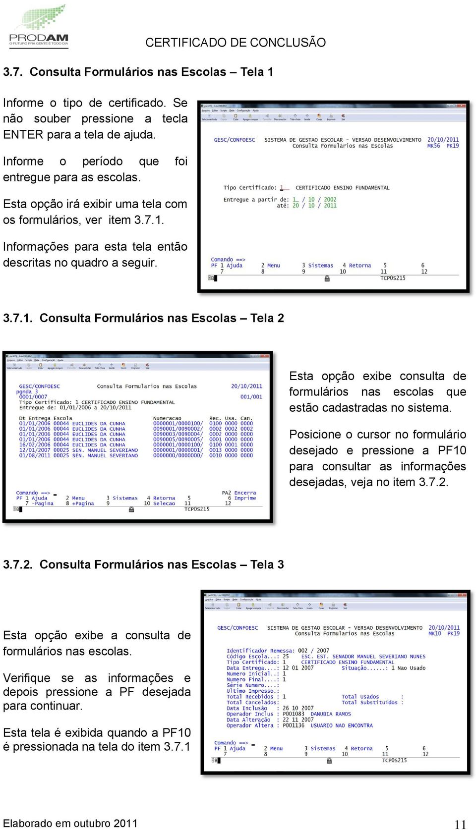 Posicione o cursor no formulário desejado e pressione a PF10 para consultar as informações desejadas, veja no item 3.7.2.