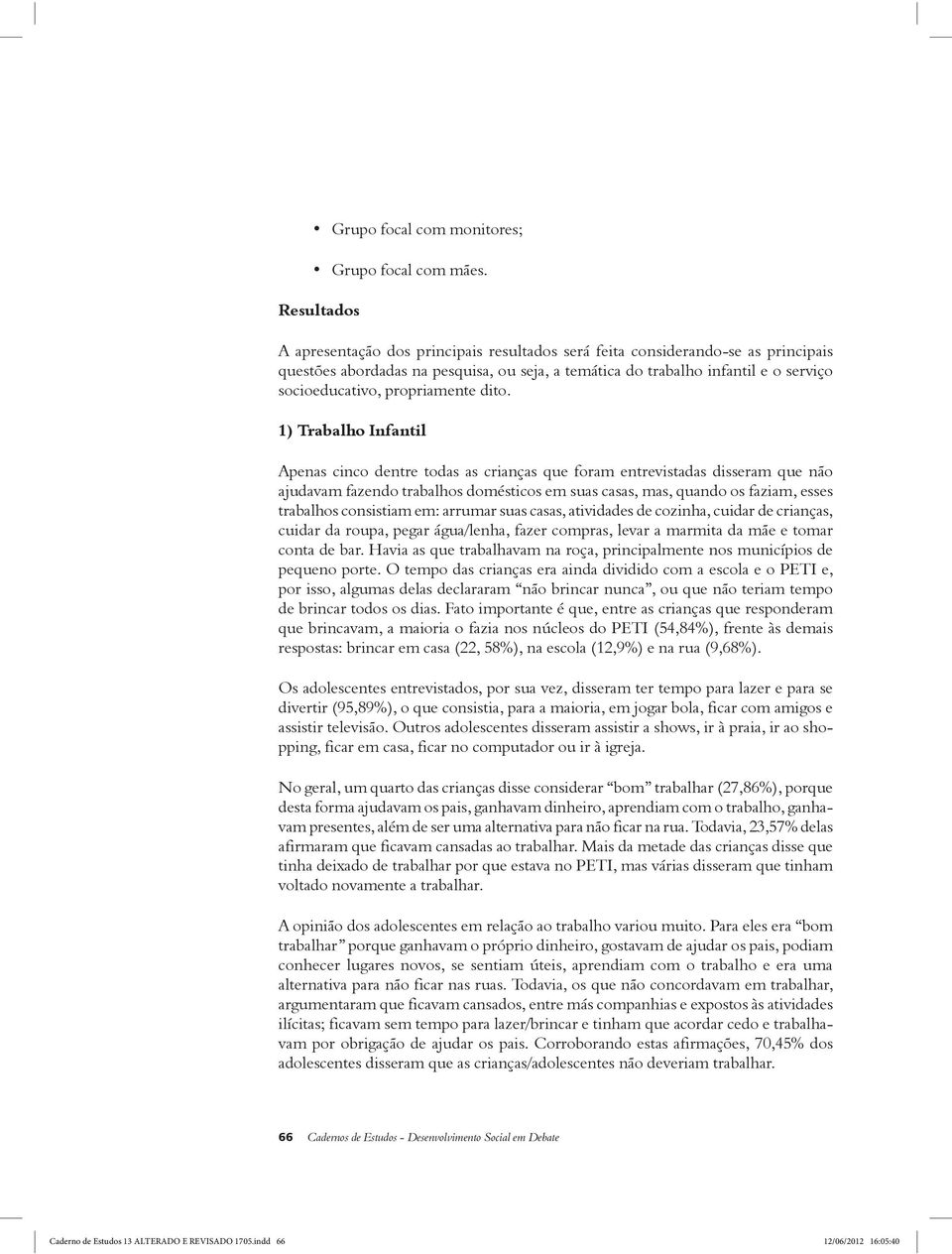 1) Trabalho Infantil Apenas cinco dentre todas as crianças que foram entrevistadas disseram que não ajudavam fazendo trabalhos domésticos em suas casas, mas, quando os faziam, esses trabalhos