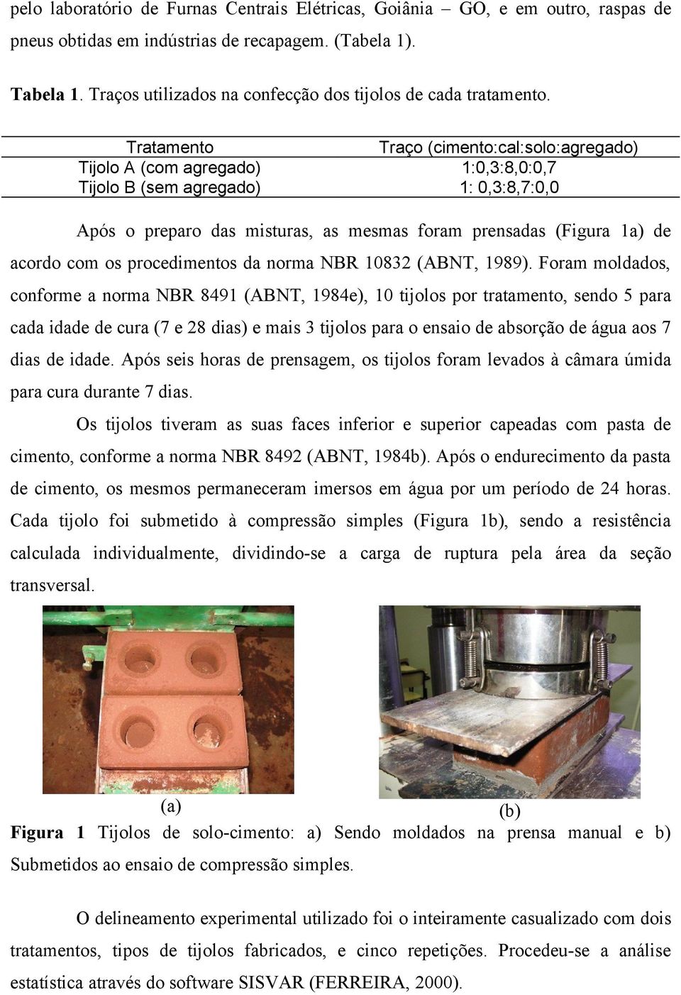 Tratamento Traço (cimento:cal:solo:agregado) Tijolo A (com agregado) 1:0,3:8,0:0,7 Tijolo B (sem agregado) 1: 0,3:8,7:0,0 Após o preparo das misturas, as mesmas foram prensadas (Figura 1a) de acordo