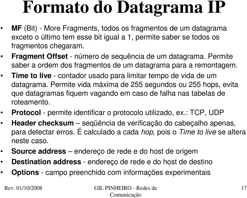 Permite vida máxima de 255 segundos ou 255 hops, evita que datagramas fiquem vagando em caso de falha nas tabelas de roteamento. Protocol - permite identificar o protocolo utilizado, ex.