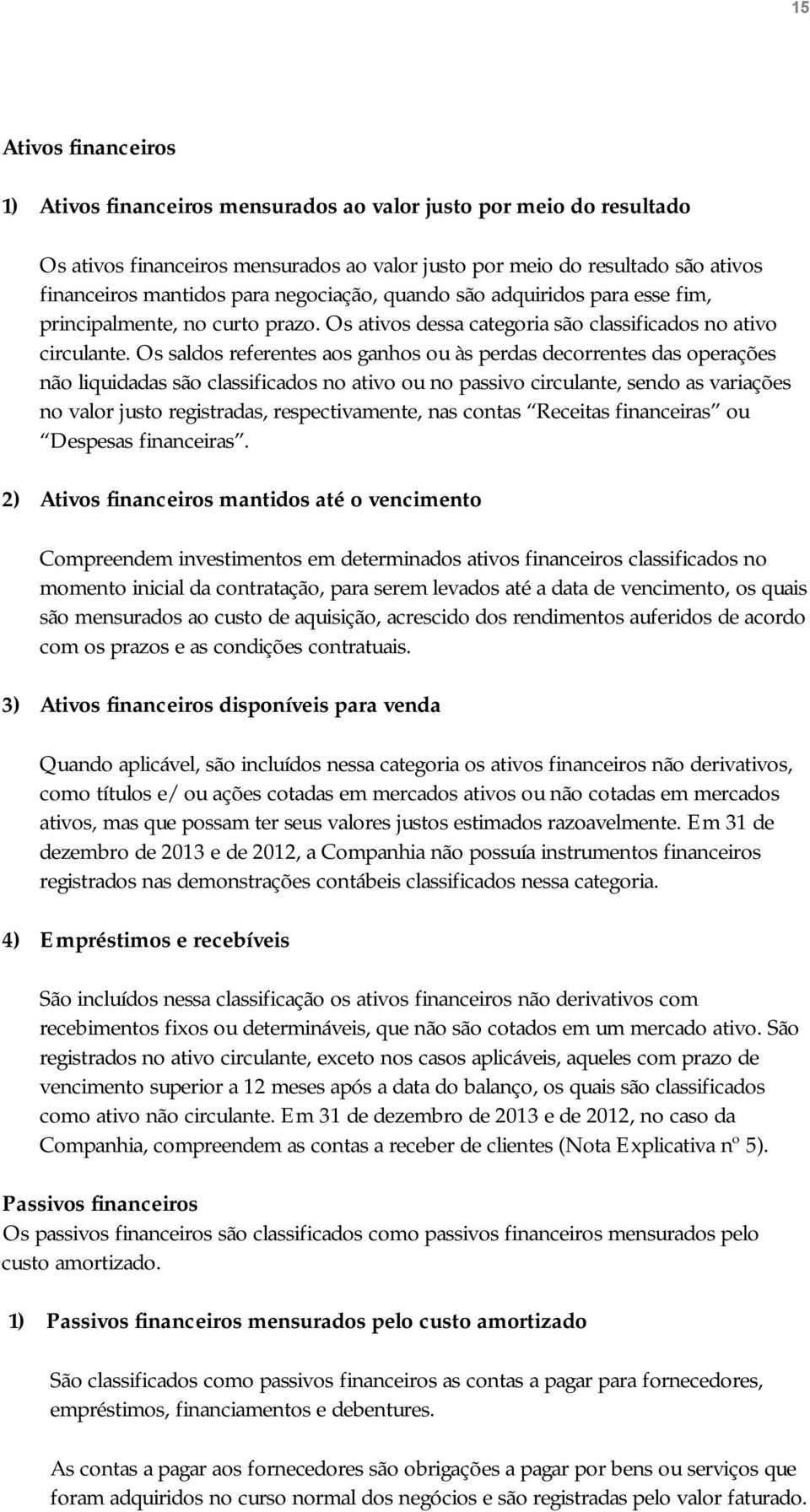 Os saldos referentes aos ganhos ou às perdas decorrentes das operações não liquidadas são classificados no ativo ou no passivo circulante, sendo as variações no valor justo registradas,