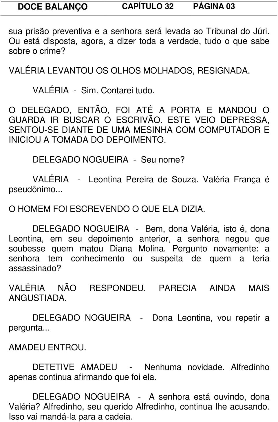 ESTE VEIO DEPRESSA, SENTOU-SE DIANTE DE UMA MESINHA COM COMPUTADOR E INICIOU A TOMADA DO DEPOIMENTO. DELEGADO NOGUEIRA - Seu nome? VALÉRIA - Leontina Pereira de Souza. Valéria França é pseudônimo.