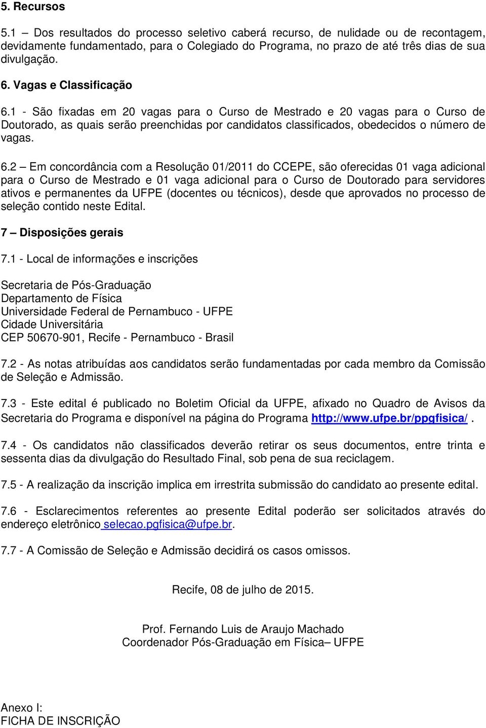 1 - São fixadas em 20 vagas para o Curso de Mestrado e 20 vagas para o Curso de Doutorado, as quais serão preenchidas por candidatos classificados, obedecidos o número de vagas. 6.