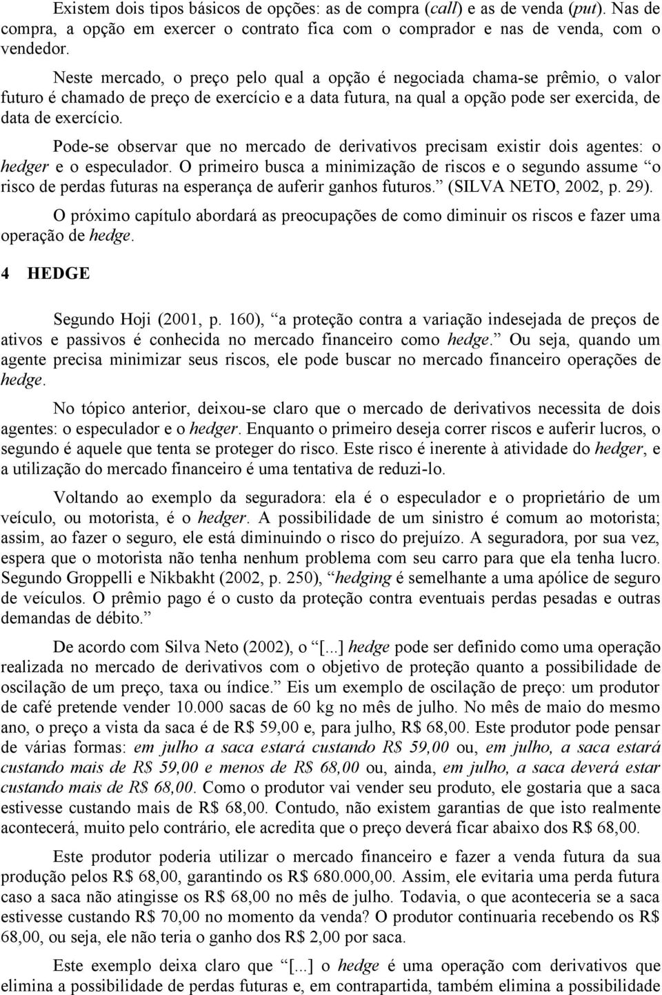 Pode-se observar que no mercado de derivativos precisam existir dois agentes: o hedger e o especulador.