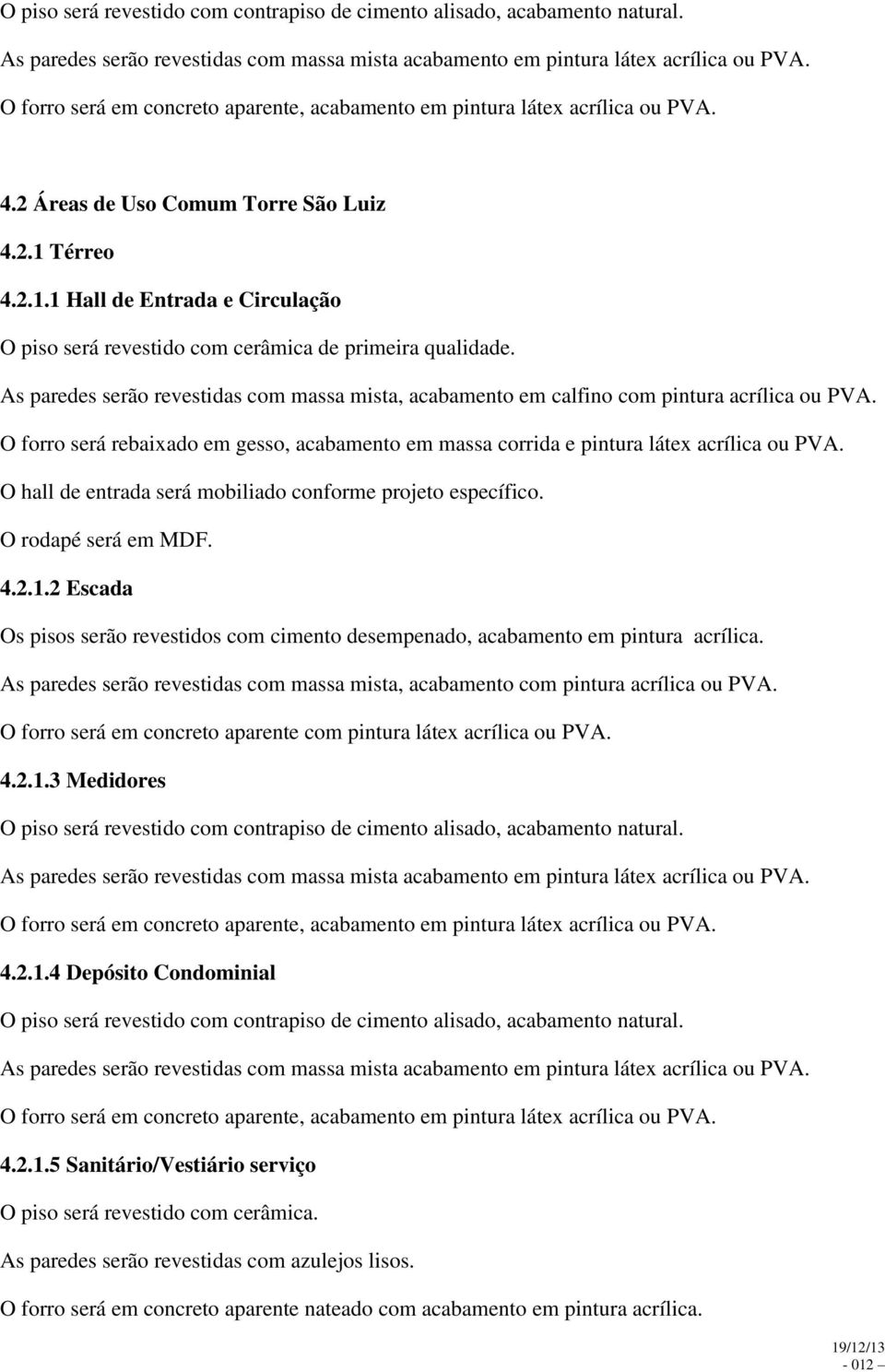 O forro será rebaixado em gesso, acabamento em massa corrida e pintura látex acrílica ou PVA. O hall de entrada será mobiliado conforme projeto específico. O rodapé será em MDF. 4.2.1.