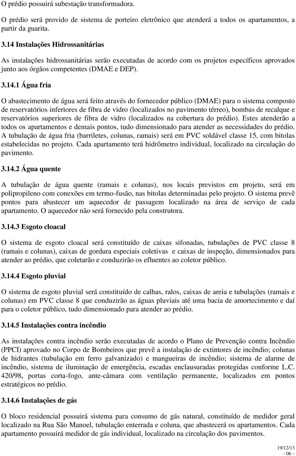 abastecimento de água será feito através do fornecedor público (DMAE) para o sistema composto de reservatórios inferiores de fibra de vidro (localizados no pavimento térreo), bombas de recalque e