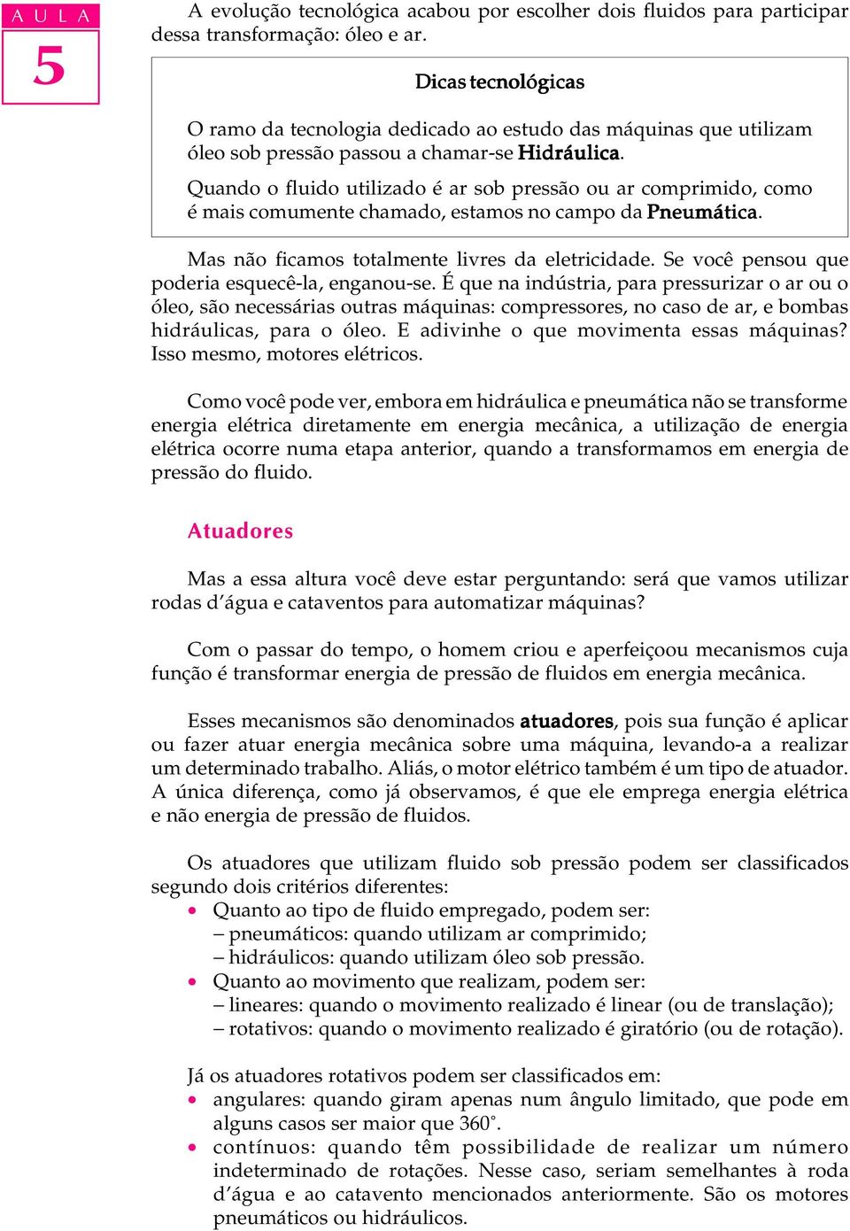 Quando o fluido utilizado é ar sob pressão ou ar comprimido, como é mais comumente chamado, estamos no campo da Pneumática. Mas não ficamos totalmente livres da eletricidade.