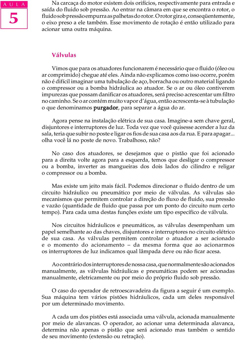 Esse movimento de rotação é então utilizado para acionar uma outra máquina. Válvulas Vimos que para os atuadores funcionarem é necessário que o fluido (óleo ou ar comprimido) chegue até eles.