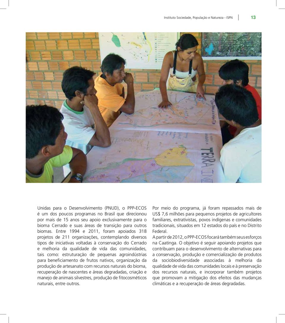 Entre 1994 e 2011, foram apoiados 318 projetos de 211 organizações, contemplando diversos tipos de iniciativas voltadas à conservação do Cerrado e melhoria da qualidade de vida das comunidades, tais