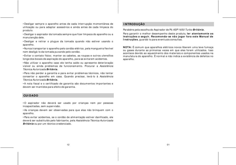 Nunca transportar o aparelho pelo cordão elétrico, pela mangueira flexível nem desligá-lo da tomada puxando pelo cordão.