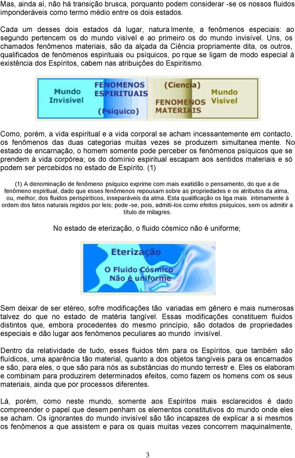 Uns, os chamados fenômenos materiais, são da alçada da Ciência propriamente dita, os outros, qualificados de fenômenos espirituais ou psíquicos, po rque se ligam de modo especial à existência dos