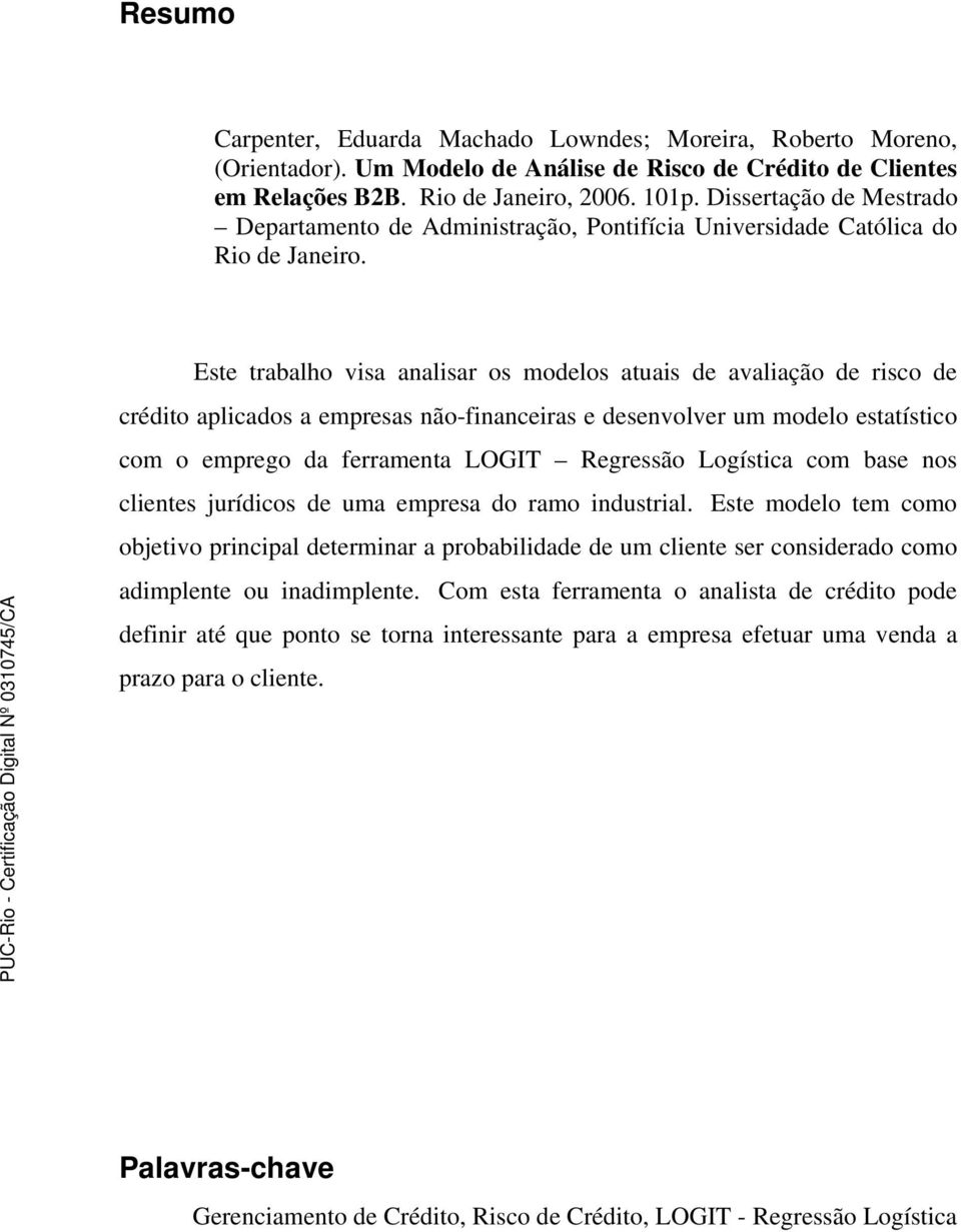 Este trabalho visa analisar os modelos atuais de avaliação de risco de crédito aplicados a empresas não-financeiras e desenvolver um modelo estatístico com o emprego da ferramenta LOGIT Regressão