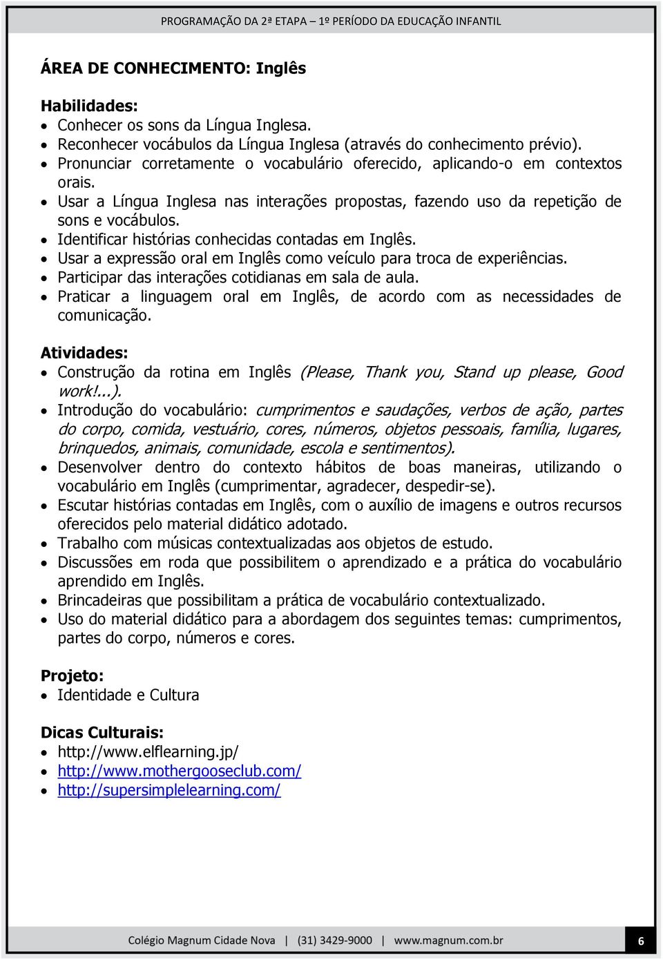 Identificar histórias conhecidas contadas em Inglês. Usar a expressão oral em Inglês como veículo para troca de experiências. Participar das interações cotidianas em sala de aula.