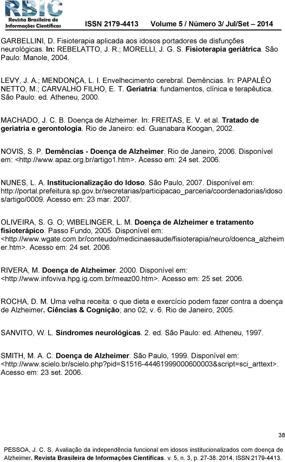 Doença de Alzheimer. In: FREITAS, E. V. et al. Tratado de geriatria e gerontologia. Rio de Janeiro: ed. Guanabara Koogan, 2002. NOVIS, S. P. Demências - Doença de Alzheimer. Rio de Janeiro, 2006.