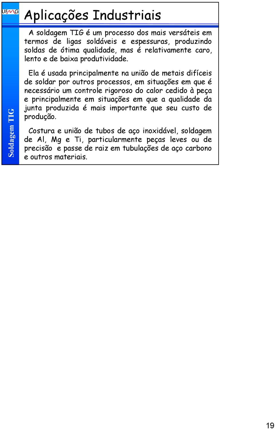 Ela é usada principalmente na união de metais difíceis de soldar por outros processos, em situações em que é necessário um controle rigoroso do calor cedido à peça e