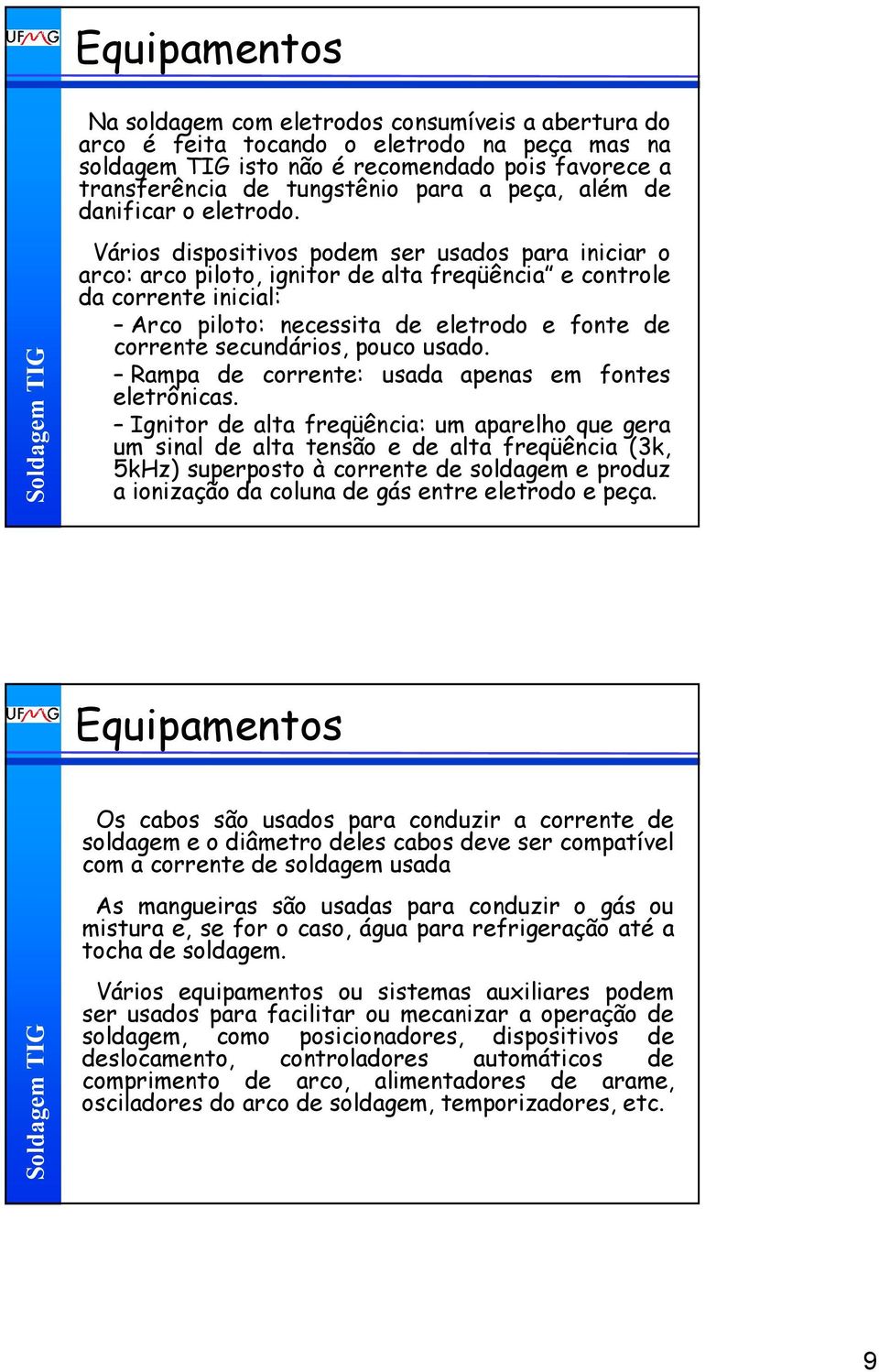 Vários dispositivos podem ser usados para iniciar o arco: arco piloto, ignitor de alta freqüência e controle da corrente inicial: Arco piloto: necessita de eletrodo e fonte de corrente secundários,