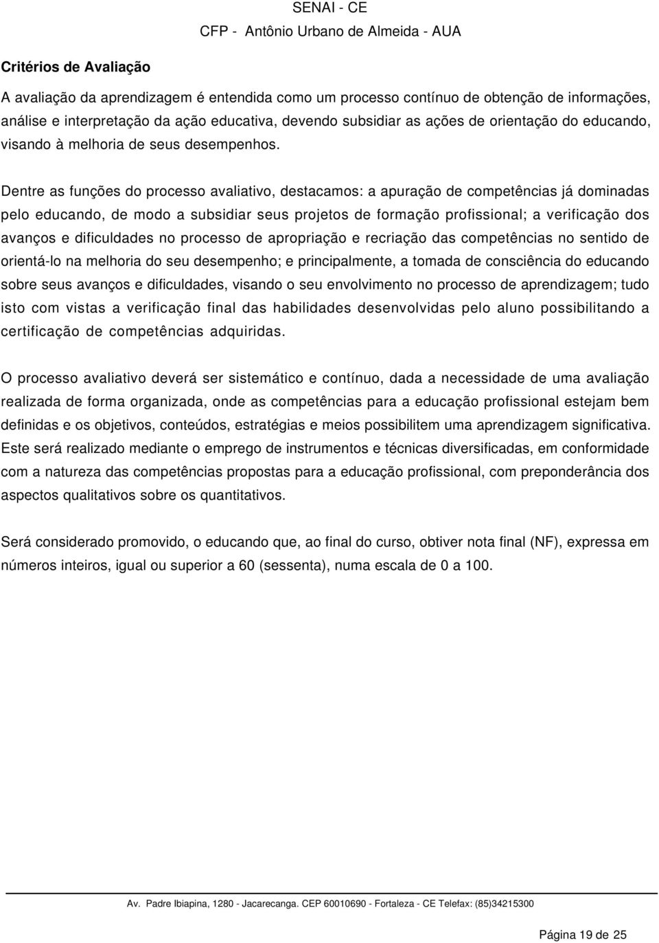 Dentre as funções do processo avaliativo, destacamos: a apuração de competências já dominadas pelo educando, de modo a subsidiar seus projetos de formação profissional; a verificação dos avanços e