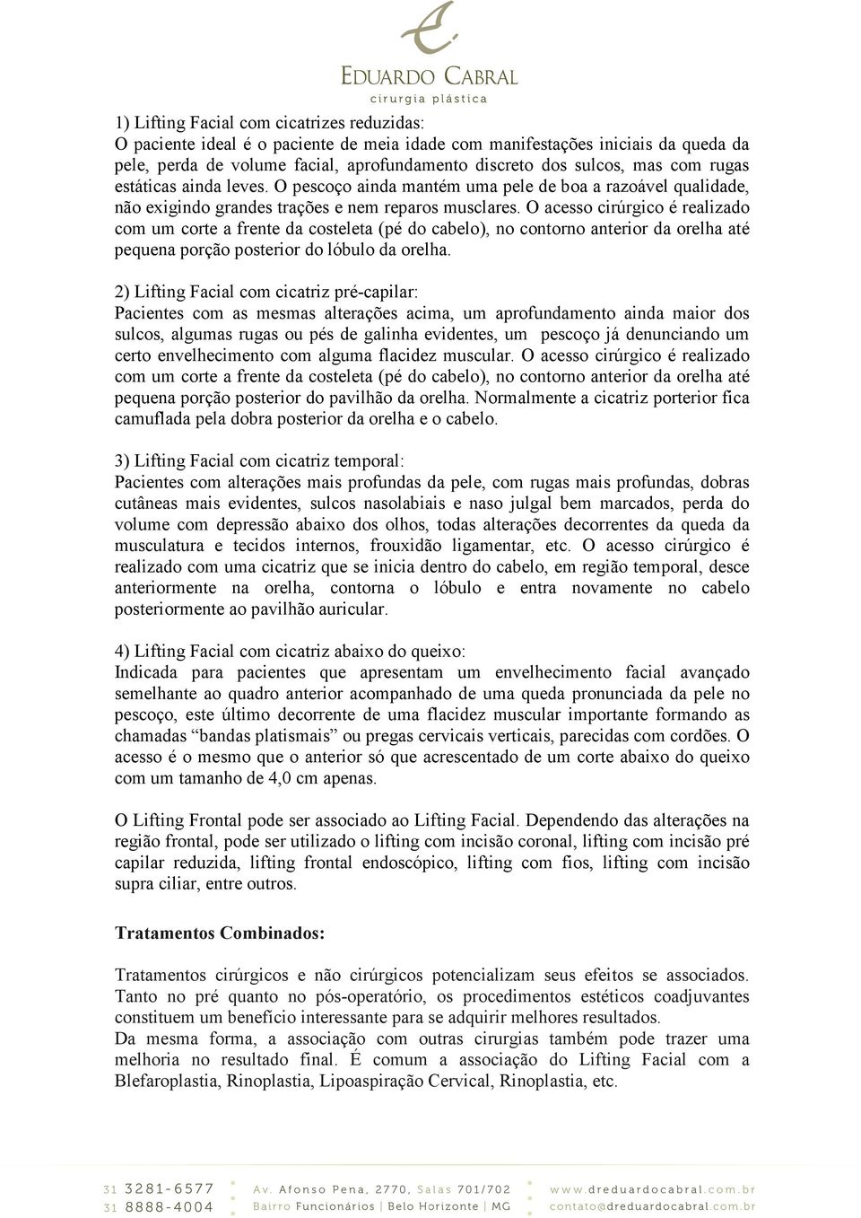 O acesso cirúrgico é realizado com um corte a frente da costeleta (pé do cabelo), no contorno anterior da orelha até pequena porção posterior do lóbulo da orelha.