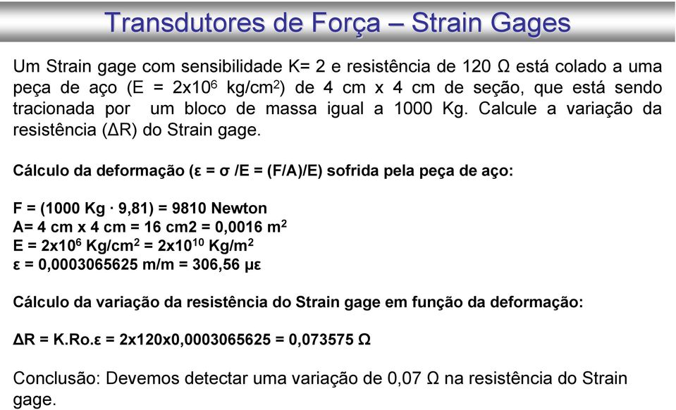 Cálculo da deformação (ε = σ /E = (F/A)/E) sofrida pela peça de aço: F = (1000 Kg 9,81) = 9810 Newton A= 4 cm x 4 cm = 16 cm2 = 0,0016 m 2 E = 2x10 6 Kg/cm 2 = 2x10 10 Kg/m 2