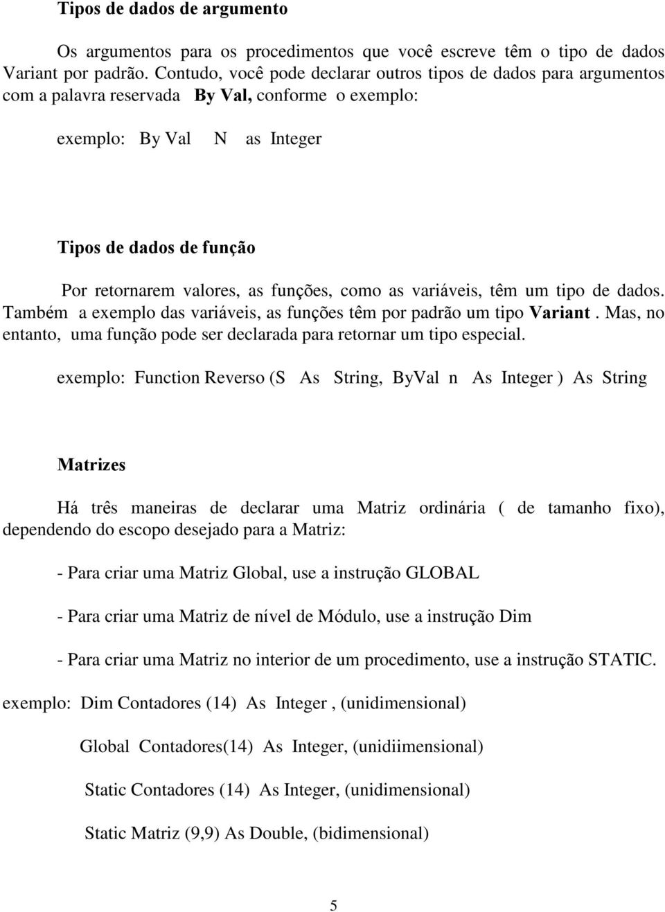 funções, como as variáveis, têm um tipo de dados. Também a exemplo das variáveis, as funções têm por padrão um tipo Variant.