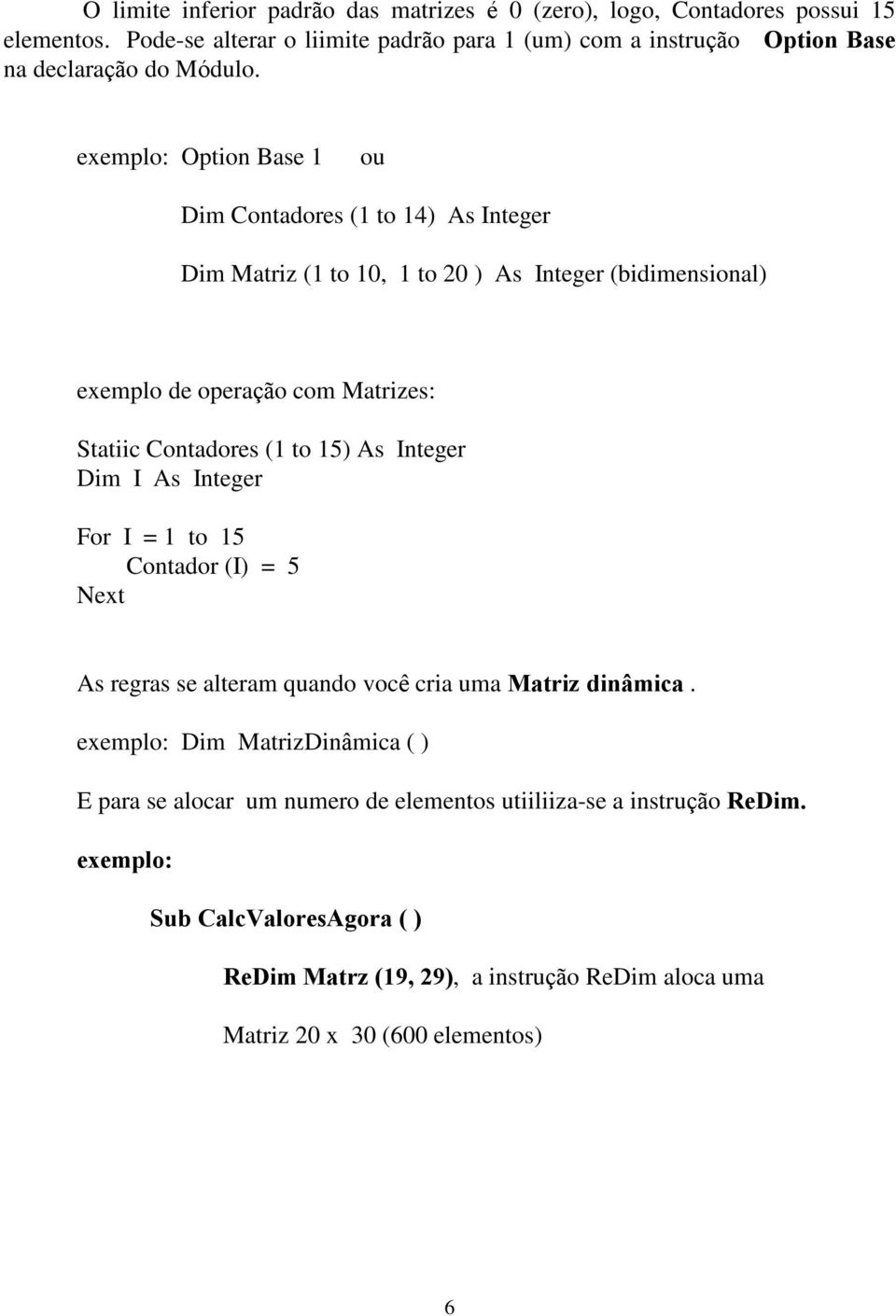 exemplo: Option Base 1 ou Dim Contadores (1 to 14) As Integer Dim Matriz (1 to 10, 1 to 20 ) As Integer (bidimensional) exemplo de operação com Matrizes: Statiic Contadores (1 to