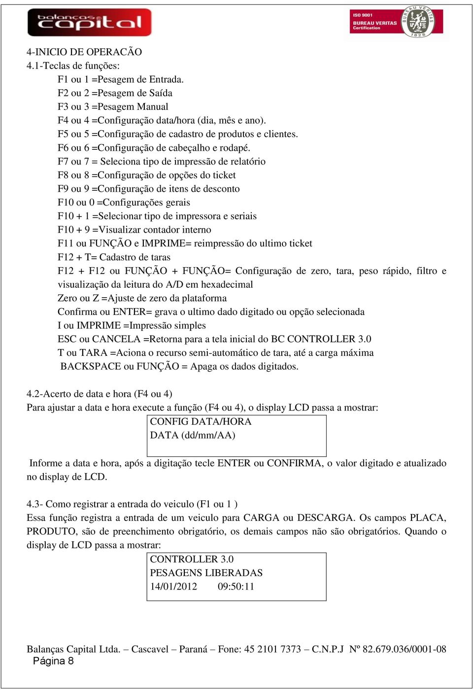 F7 ou 7 = Seleciona tipo de impressão de relatório F8 ou 8 =Configuração de opções do ticket F9 ou 9 =Configuração de itens de desconto F10 ou 0 =Configurações gerais F10 + 1 =Selecionar tipo de