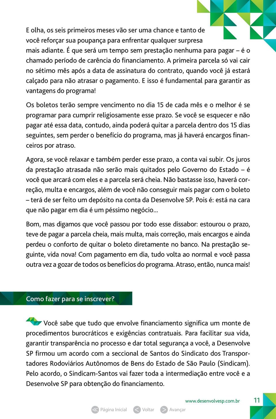 A primeira parcela só vai cair no sétimo mês após a data de assinatura do contrato, quando você já estará calçado para não atrasar o pagamento.