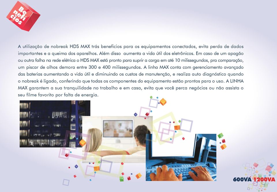 A linha MAX conta com gerenciamento avançado das baterias aumentando a vida útil e diminuindo os custos de manutenção, e realiza auto diagnóstico quando o nobreak é ligado, conferindo que todas os