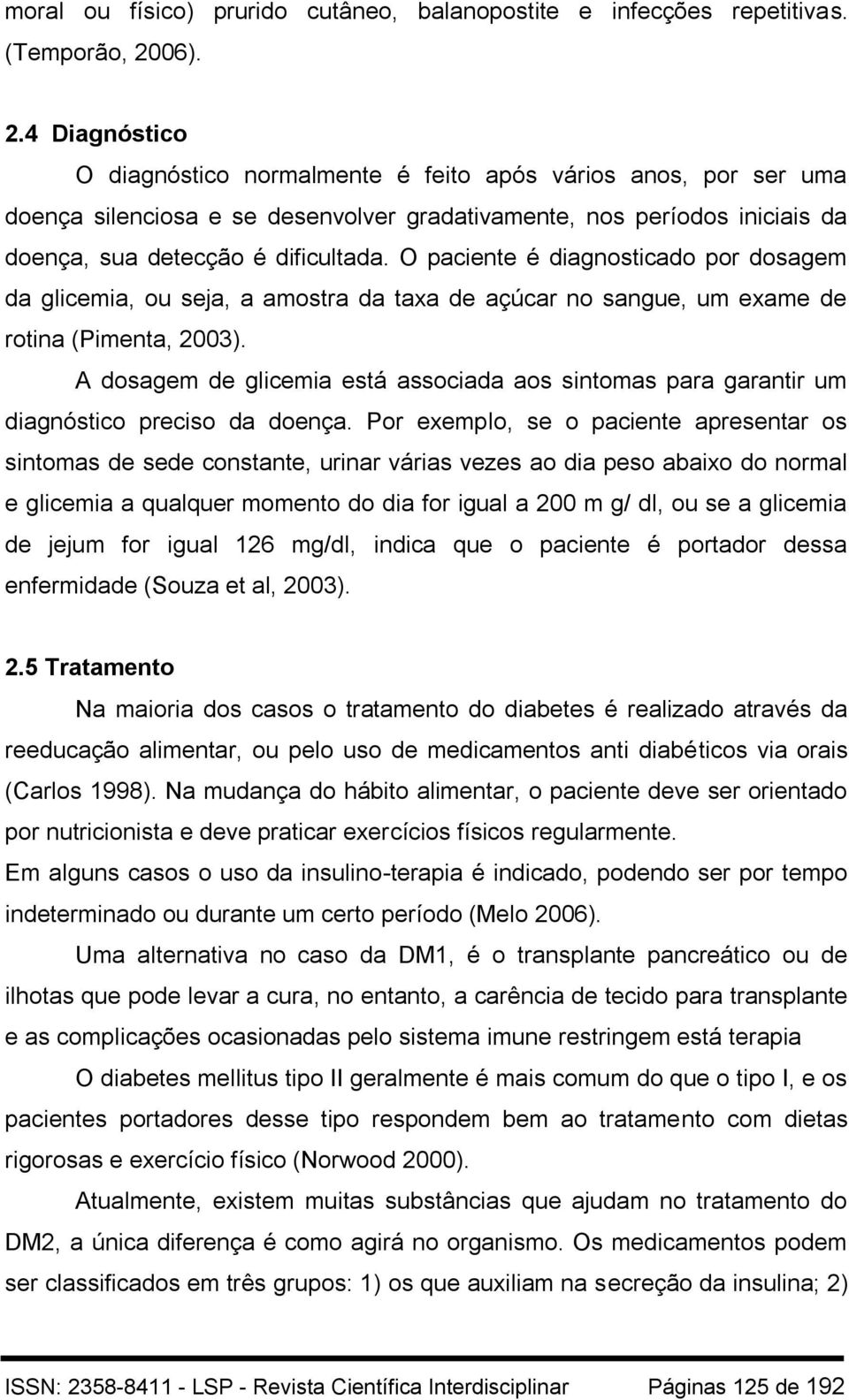 O paciente é diagnosticado por dosagem da glicemia, ou seja, a amostra da taxa de açúcar no sangue, um exame de rotina (Pimenta, 2003).