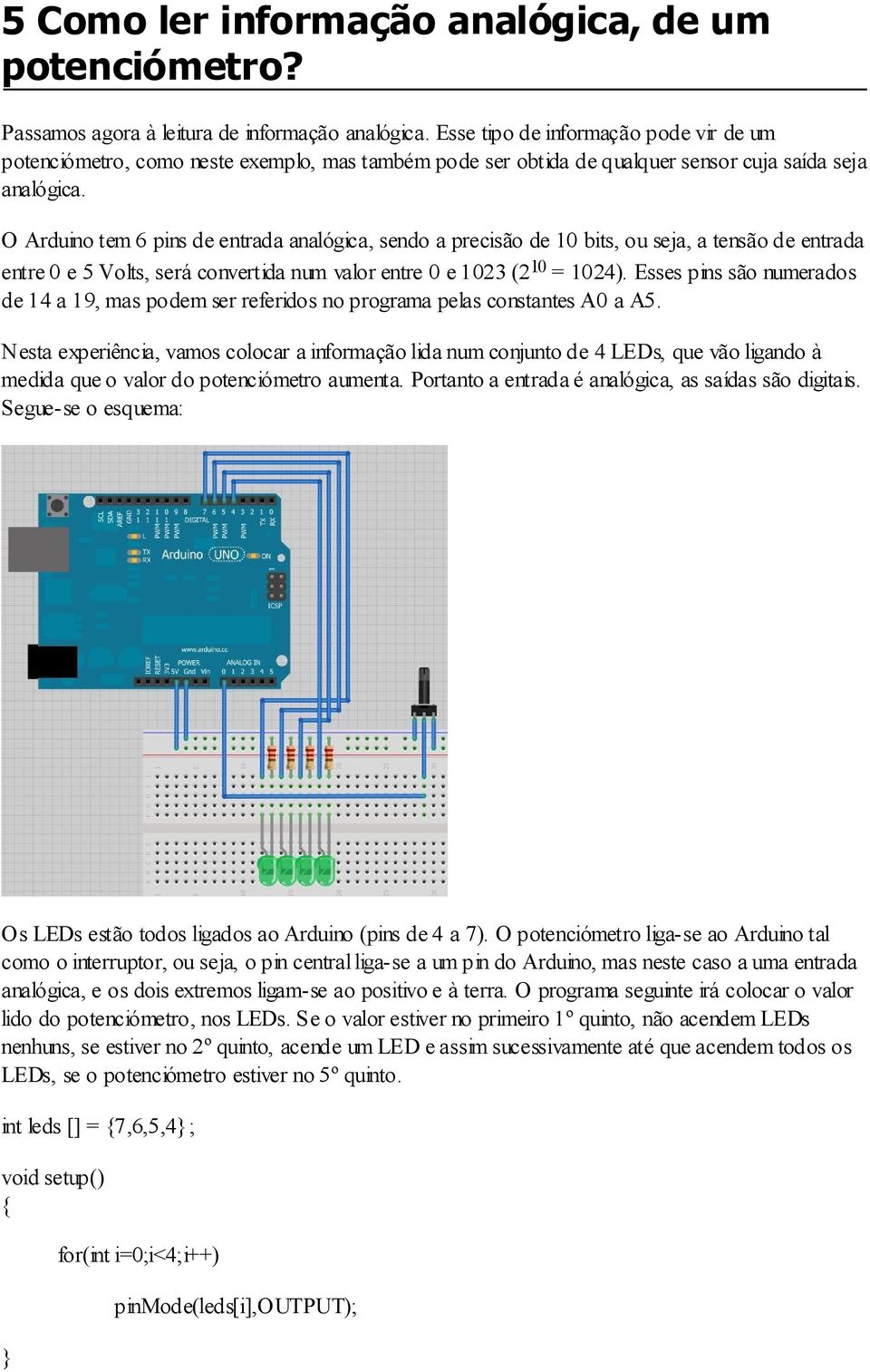O Arduino tem 6 pins de entrada analógica, sendo a precisão de 10 bits, ou seja, a tensão de entrada entre 0 e 5 Volts, será convertida num valor entre 0 e 1023 (2 10 = 1024).