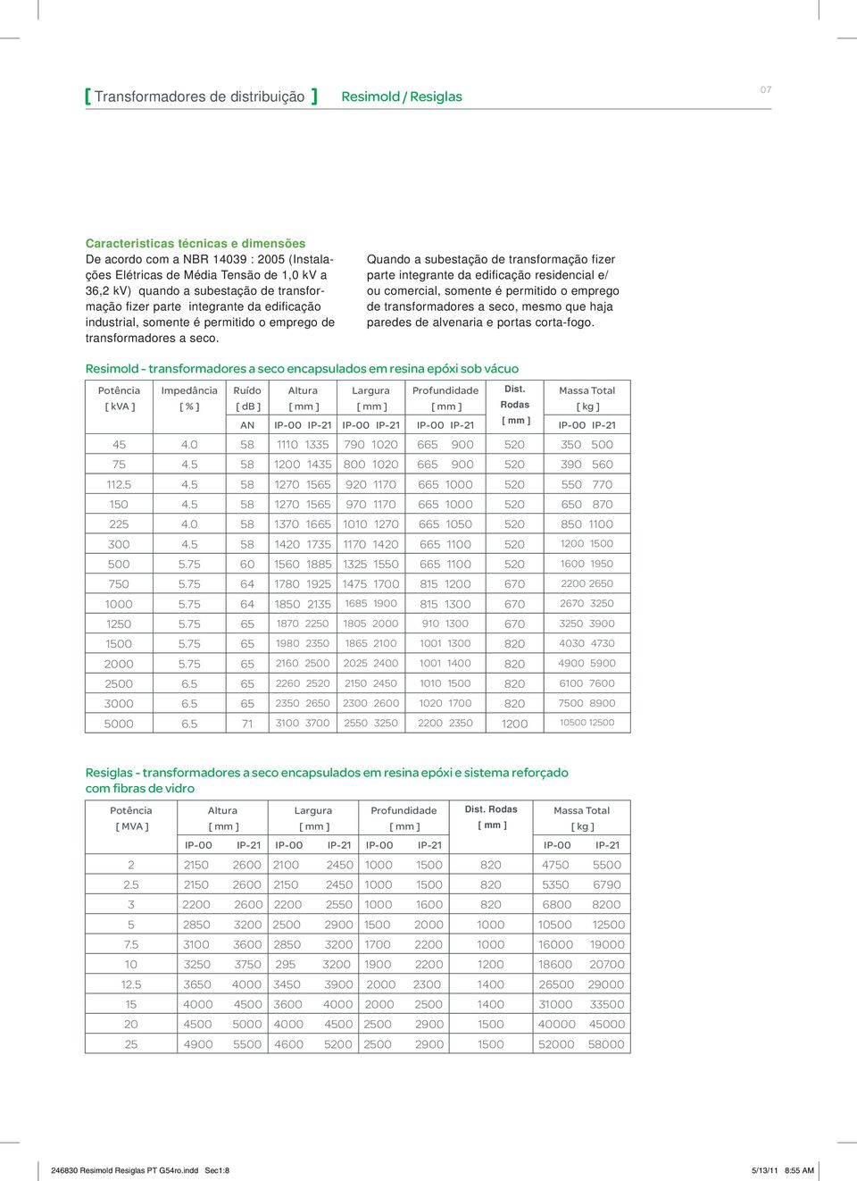 Quando a subestação de transformação fizer parte integrante da edificação residencial e/ ou comercial, somente é permitido o emprego de transformadores a seco, mesmo que haja paredes de alvenaria e