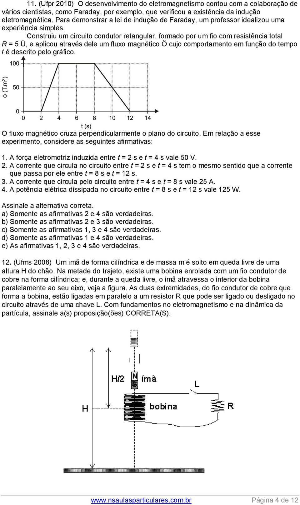 Construiu um circuito condutor retangular, formado por um fio com resistência total R = 5 Ù, e aplicou através dele um fluxo magnético Ö cujo comportamento em função do tempo t é descrito pelo