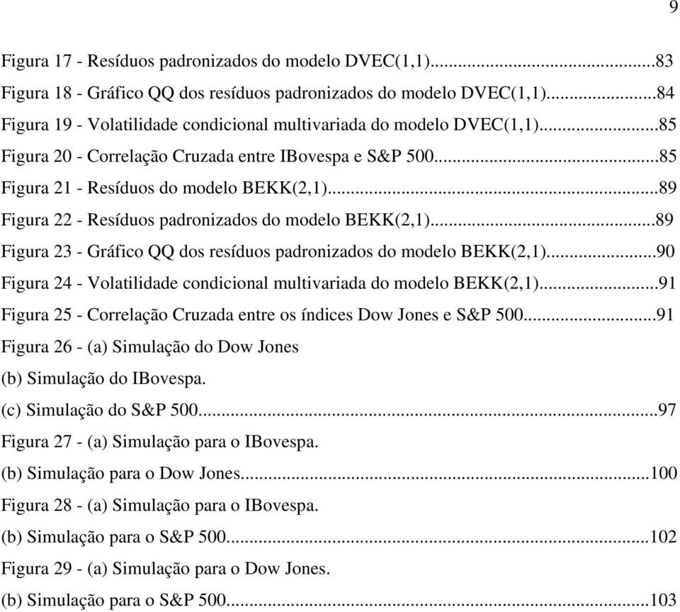 ..89 Figura 3 - Gráfico QQ dos resíduos padronizados do modelo BEKK(,)...90 Figura 4 - Volailidade condicional mulivariada do modelo BEKK(,).