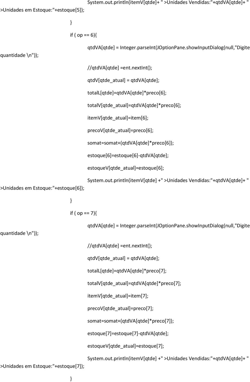 println(itemV[qtde] +" >Unidades Vendidas:"+qtdVA[qtde]+ " if ( op == 7){ totall[qtde]=qtdva[qtde]*preco[7]; totalv[qtde_atual]=qtdva[qtde]*preco[7]; itemv[qtde_atual]=item[7];