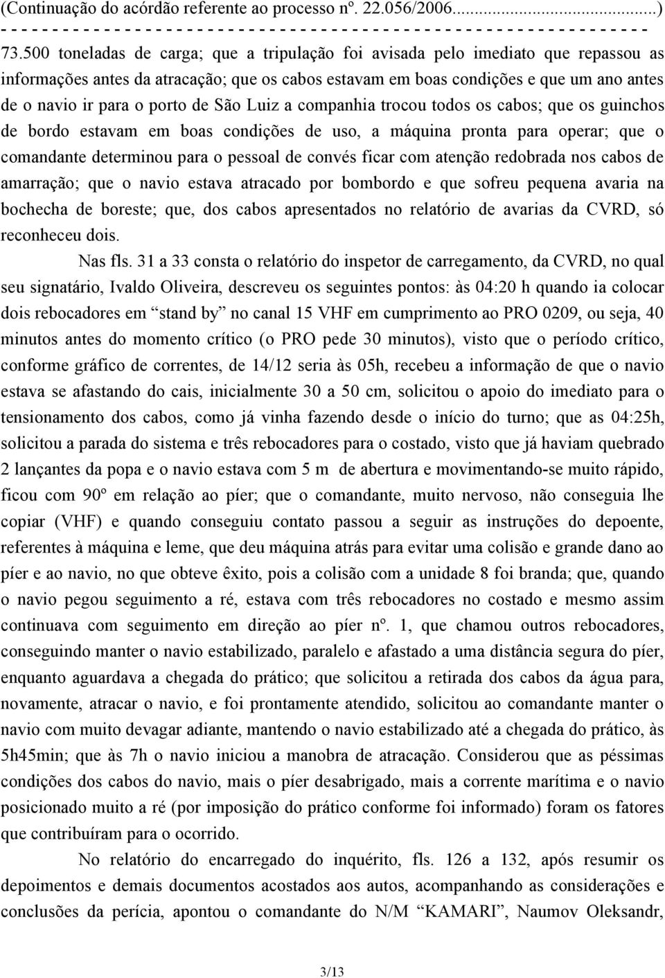 ficar com atenção redobrada nos cabos de amarração; que o navio estava atracado por bombordo e que sofreu pequena avaria na bochecha de boreste; que, dos cabos apresentados no relatório de avarias da