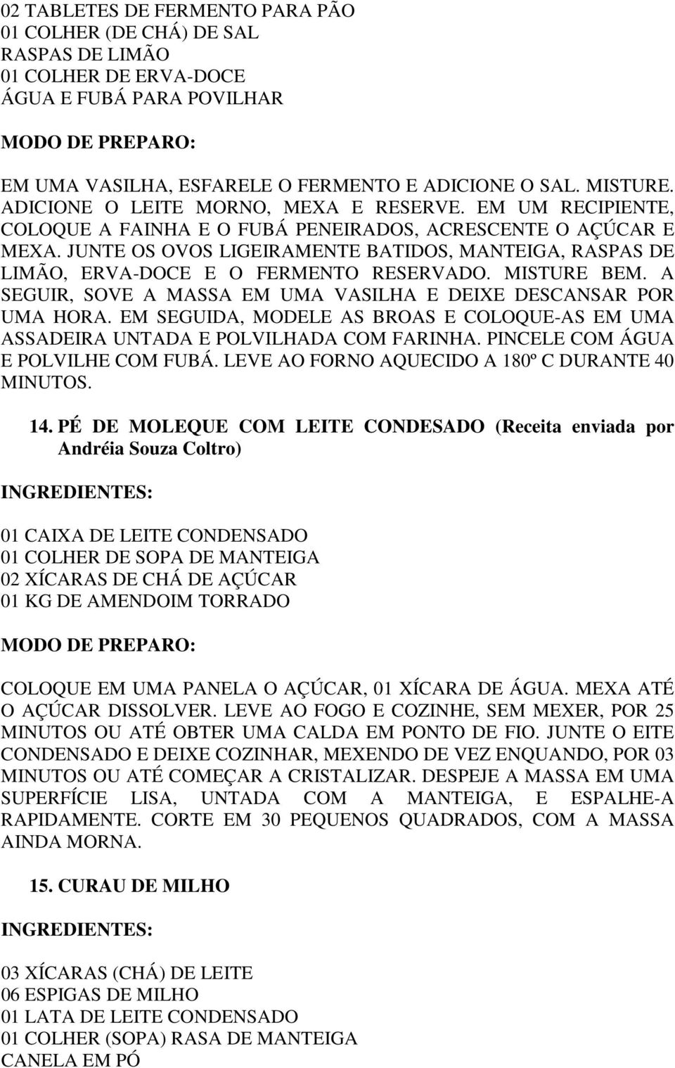 JUNTE OS OVOS LIGEIRAMENTE BATIDOS, MANTEIGA, RASPAS DE LIMÃO, ERVA-DOCE E O FERMENTO RESERVADO. MISTURE BEM. A SEGUIR, SOVE A MASSA EM UMA VASILHA E DEIXE DESCANSAR POR UMA HORA.