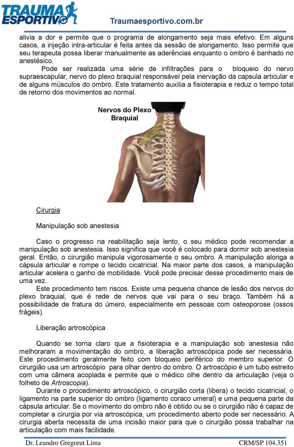 Pode ser realizada uma série de infiltrações para o bloqueio do nervo supraescapular, nervo do plexo braquial responsável pela inervação da capsula articular e de alguns músculos do ombro.