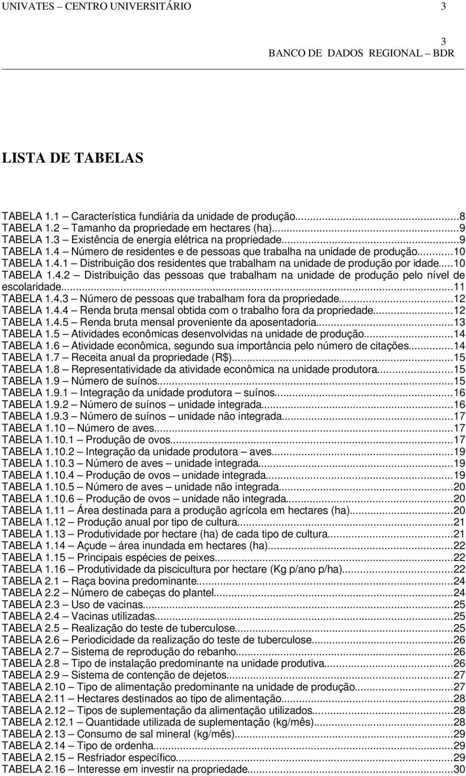 ..10 TABELA 1.4.2 Distribuição das pessoas que trabalham na unidade de produção pelo nível de escolaridade...11 TABELA 1.4.3 Número de pessoas que trabalham fora da propriedade...12 TABELA 1.4.4 Renda bruta mensal obtida com o trabalho fora da propriedade.