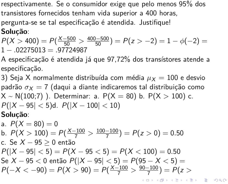 3) Seja X normalmente distribuída com média µ X = 100 e desvio padrão σ X = 7 (daqui a diante indicaremos tal distribuição como X ~ N(100;7) ). Determinar: a. P(X = 80) b. P(X > 100) c. P( X 95 < 5)d.