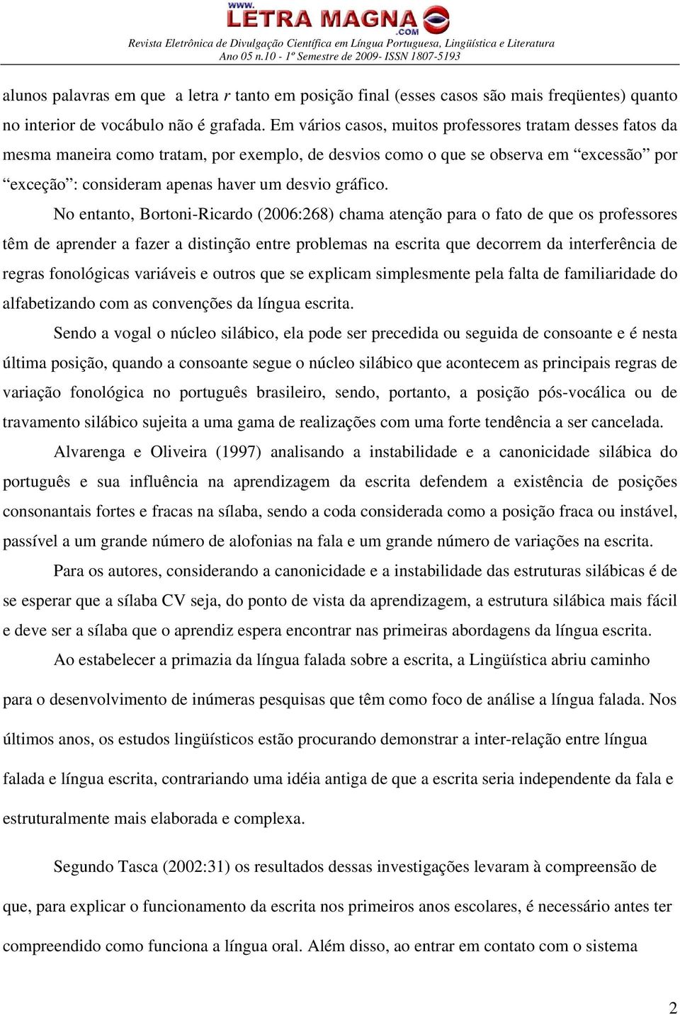 No entanto, Bortoni-Ricardo (2006:268) chama atenção para o fato de que os professores têm de aprender a fazer a distinção entre problemas na escrita que decorrem da interferência de regras