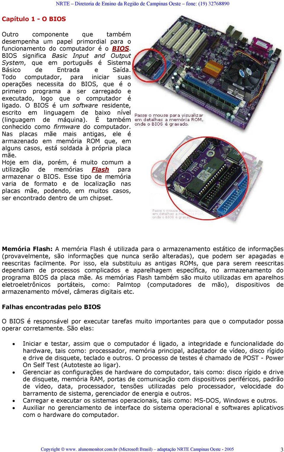 Todo computador, para iniciar suas operações necessita do BIOS, que é o primeiro programa a ser carregado e executado, logo que o computador é ligado.