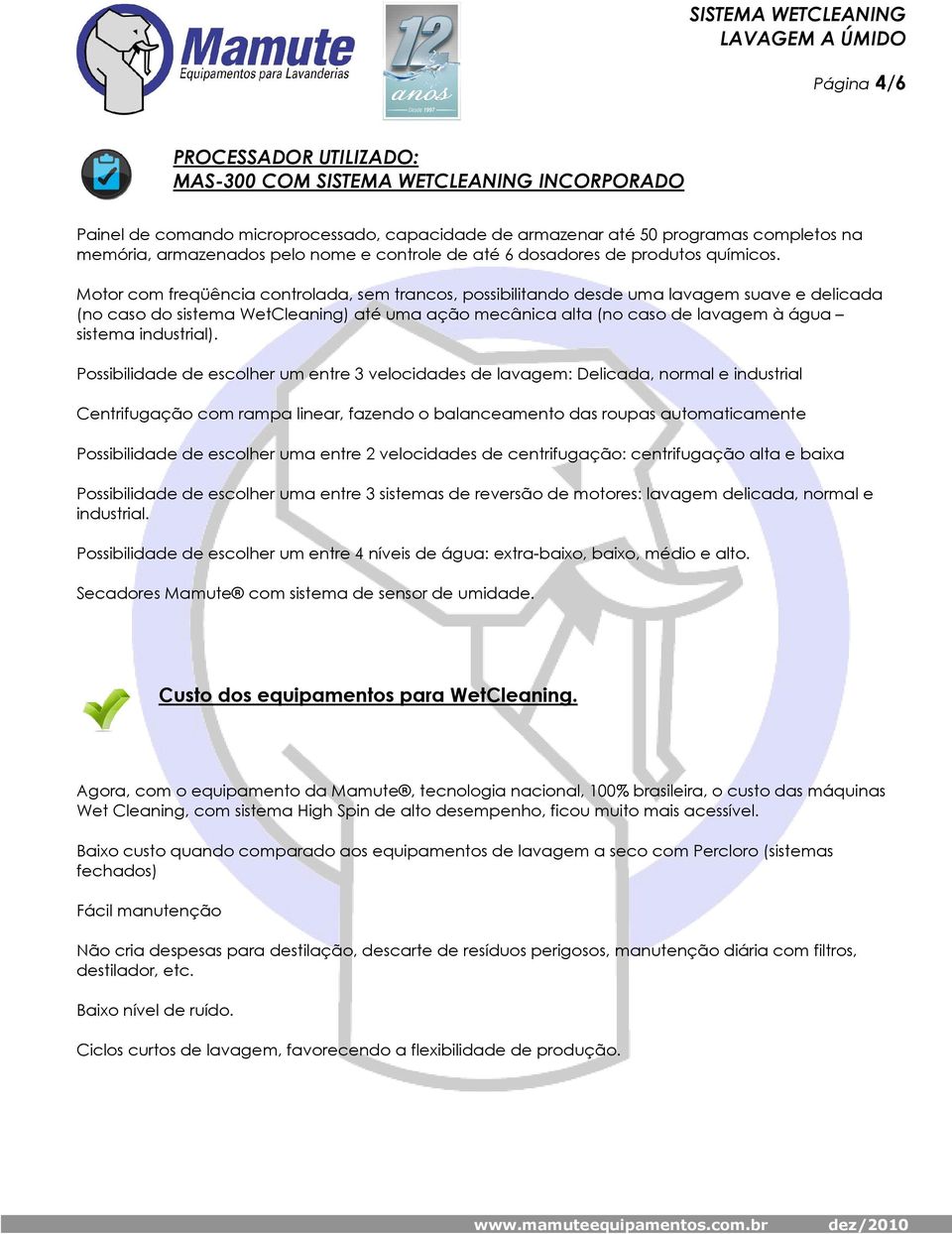 Motor com freqüência controlada, sem trancos, possibilitando desde uma lavagem suave e delicada (no caso do sistema WetCleaning) até uma ação mecânica alta (no caso de lavagem à água sistema