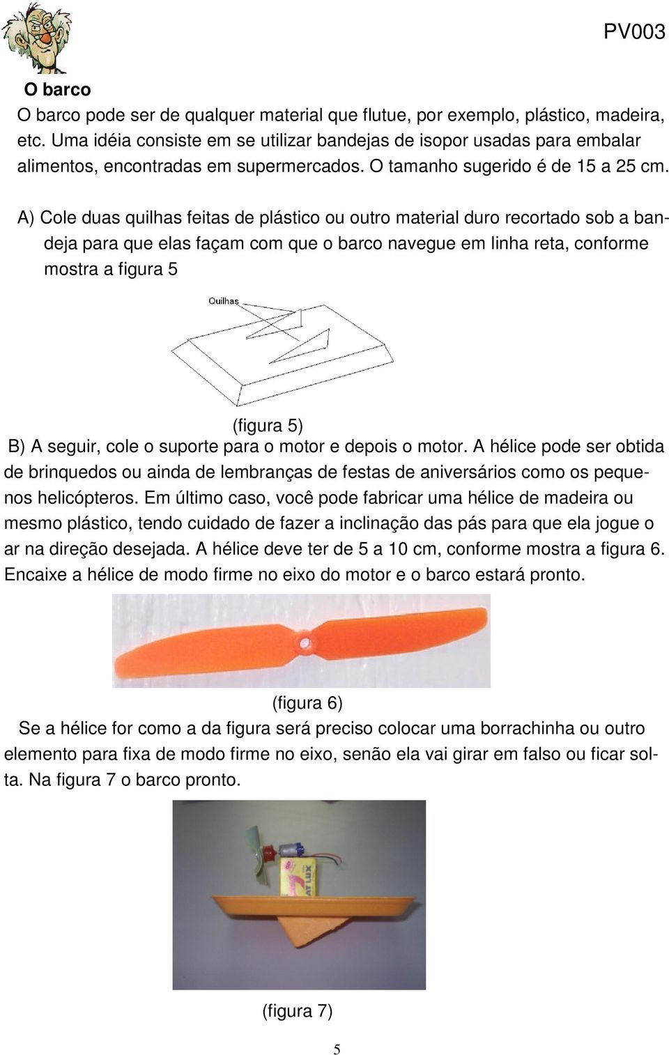 A) Cole duas quilhas feitas de plástico ou outro material duro recortado sob a bandeja para que elas façam com que o barco navegue em linha reta, conforme mostra a figura 5 (figura 5) B) A seguir,