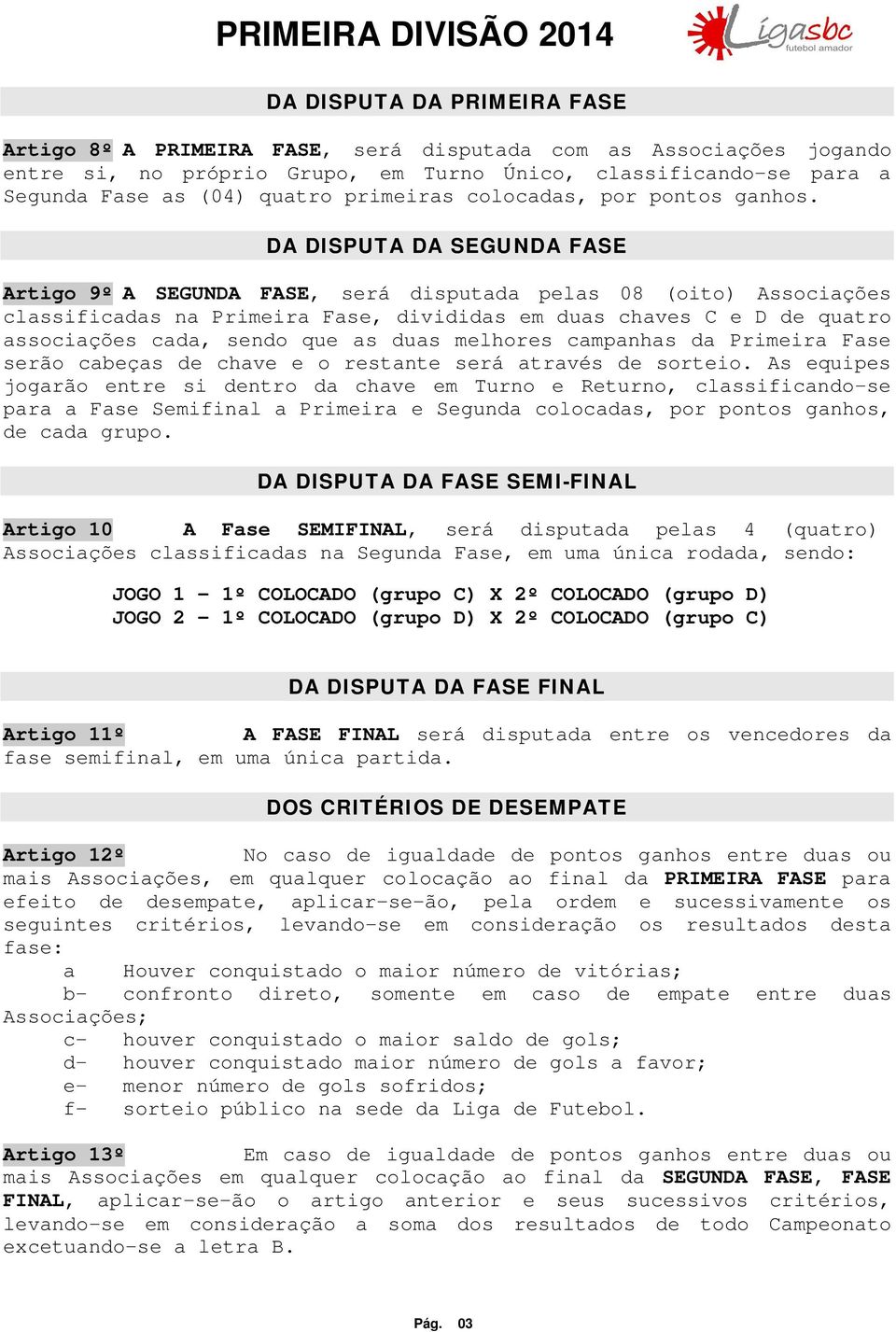 DA DISPUTA DA SEGUNDA FASE Artigo 9º A SEGUNDA FASE, será disputada pelas 08 (oito) Associações classificadas na Primeira Fase, divididas em duas chaves C e D de quatro associações cada, sendo que as